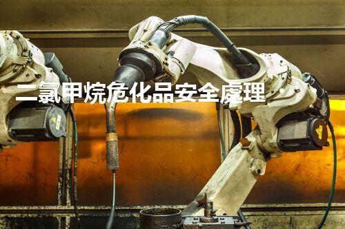 二氯甲烷?；钒踩幚恚阏娴牧私鈫?？